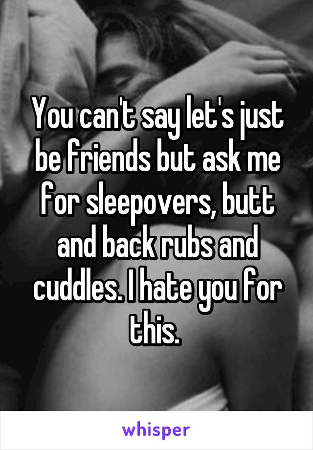 You can't say let's just be friends but ask me for sleepovers, butt and back rubs and cuddles. I hate you for this. 