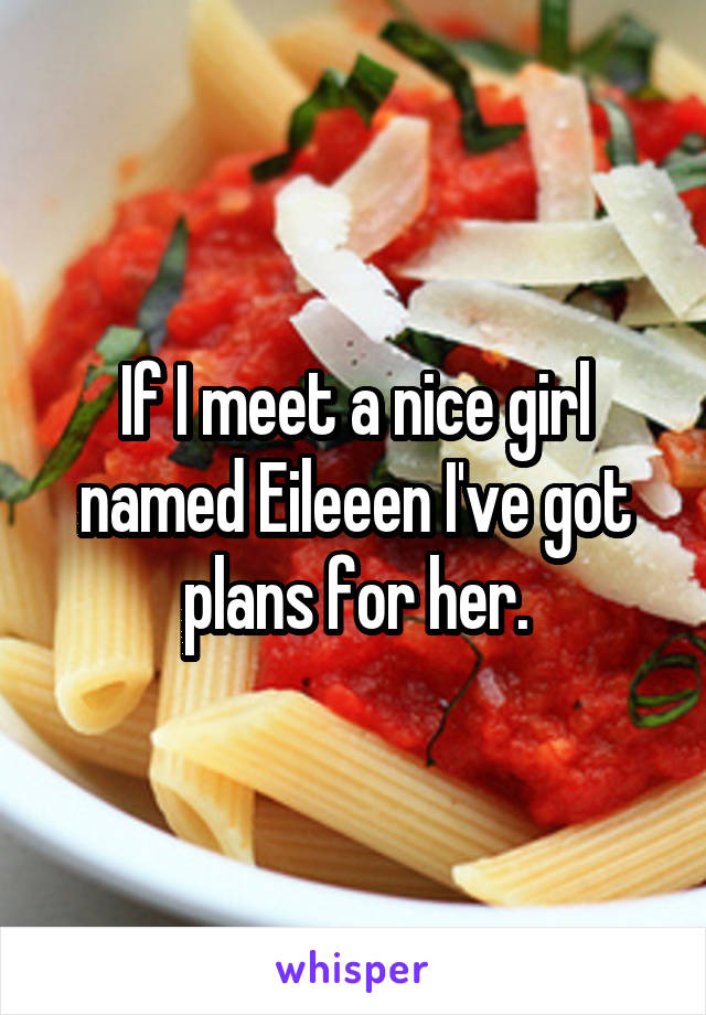 If I meet a nice girl named Eileeen I've got plans for her.