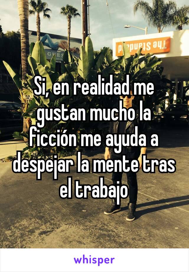 Si, en realidad me gustan mucho la ficción me ayuda a despejar la mente tras el trabajo