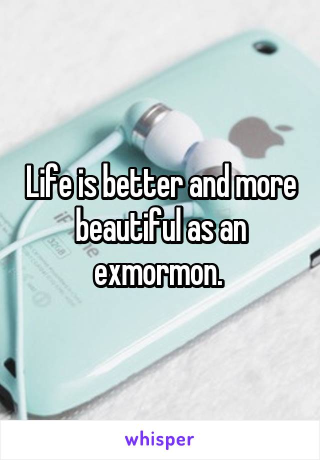 Life is better and more beautiful as an exmormon. 