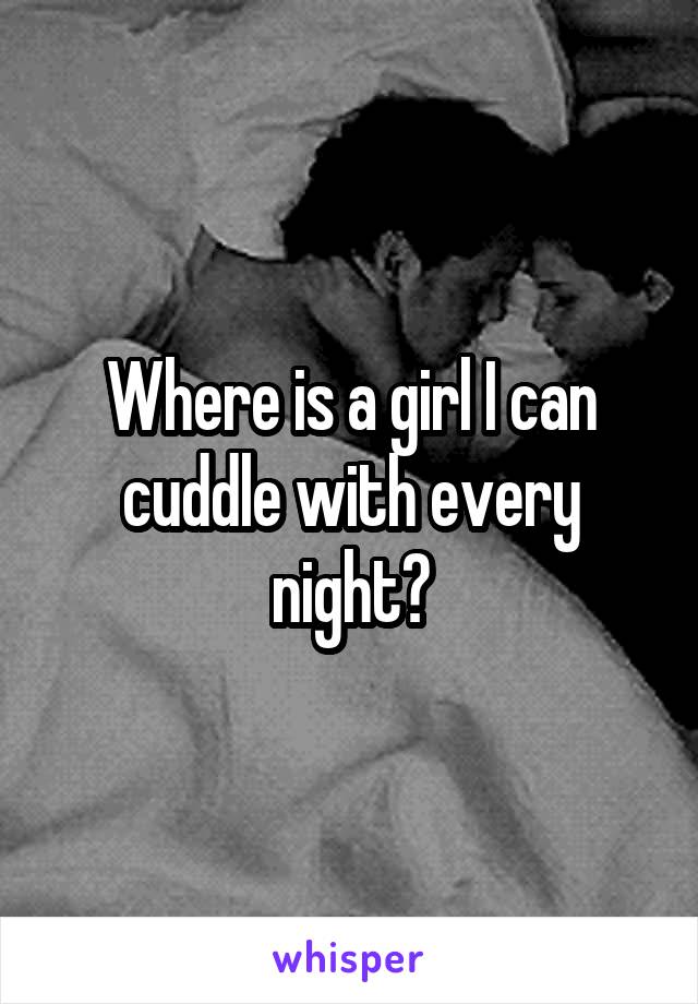 Where is a girl I can cuddle with every night?