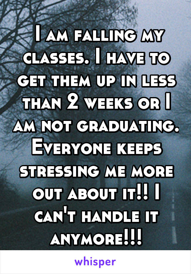  I am falling my classes. I have to get them up in less than 2 weeks or I am not graduating. Everyone keeps stressing me more out about it!! I can't handle it anymore!!!