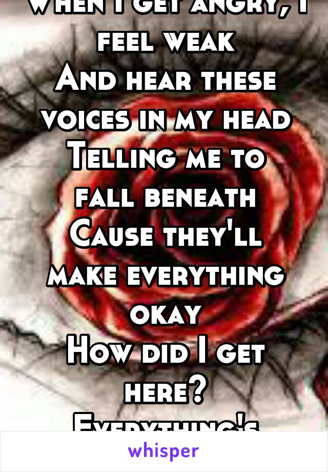 When I get angry, I feel weak
And hear these voices in my head
Telling me to fall beneath
Cause they'll make everything okay
How did I get here?
Everything's unclear