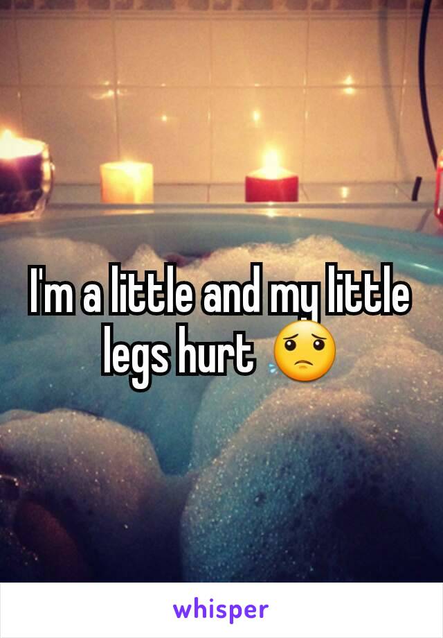 I'm a little and my little legs hurt 😟