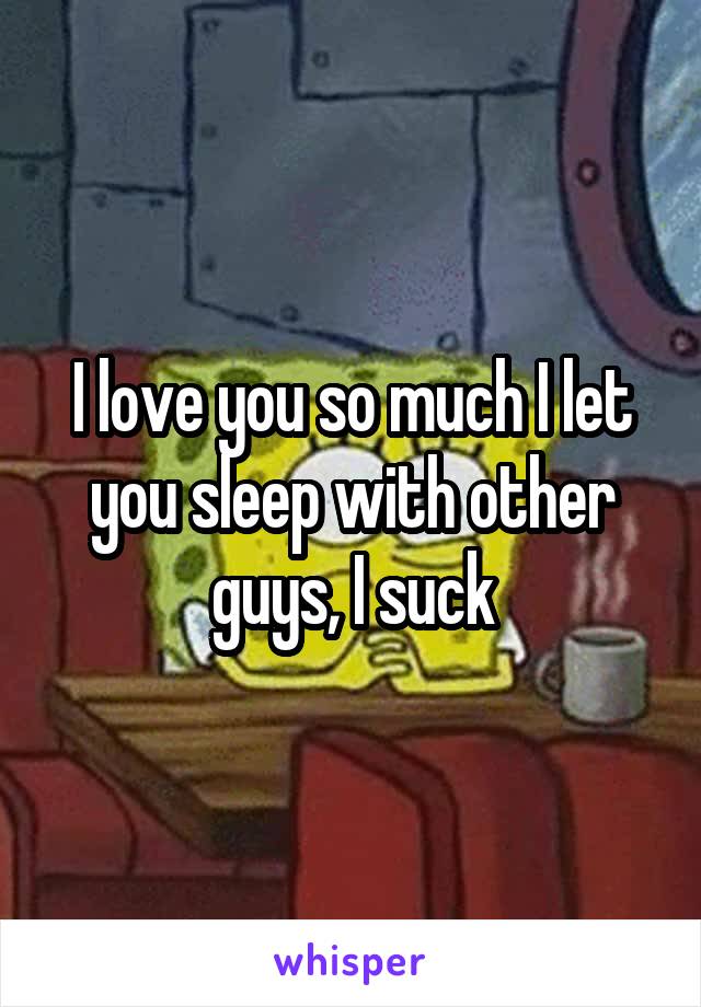 I love you so much I let you sleep with other guys, I suck