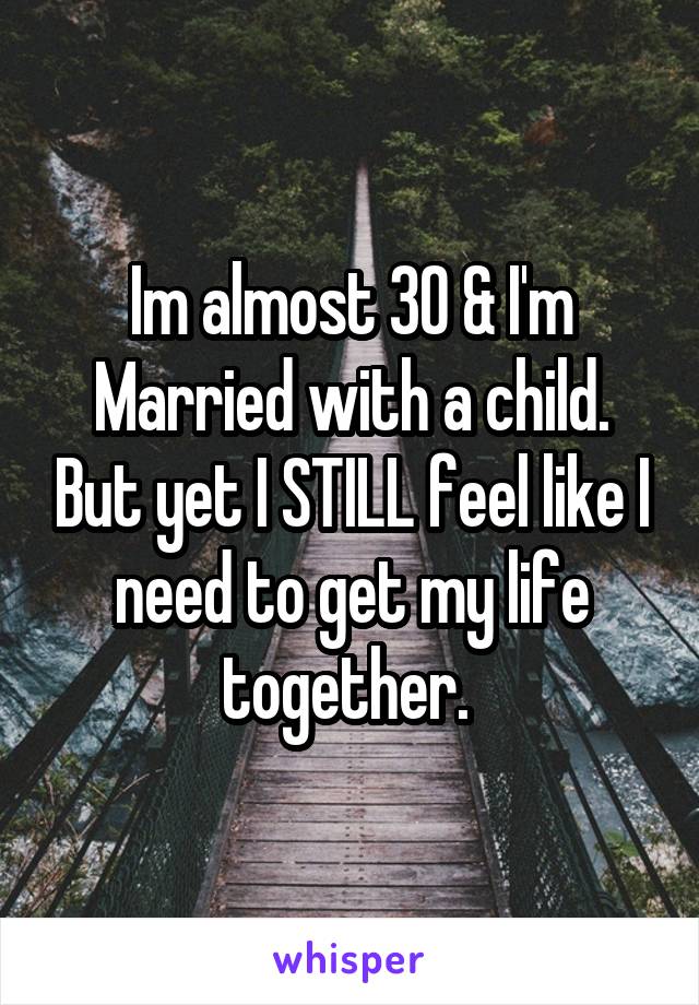 Im almost 30 & I'm Married with a child. But yet I STILL feel like I need to get my life together. 