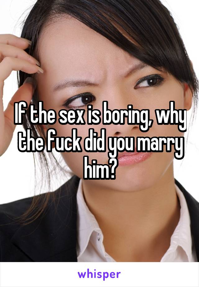 If the sex is boring, why the fuck did you marry him?