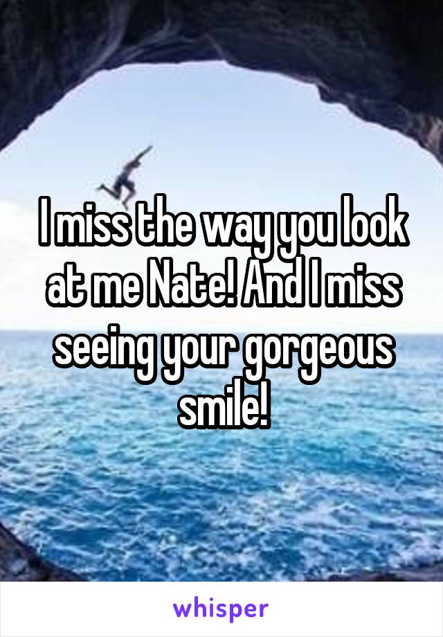 I miss the way you look at me Nate! And I miss seeing your gorgeous smile!