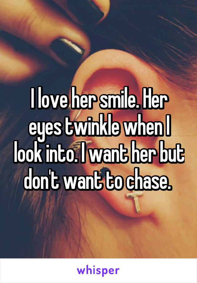 I love her smile. Her eyes twinkle when I look into. I want her but don't want to chase. 