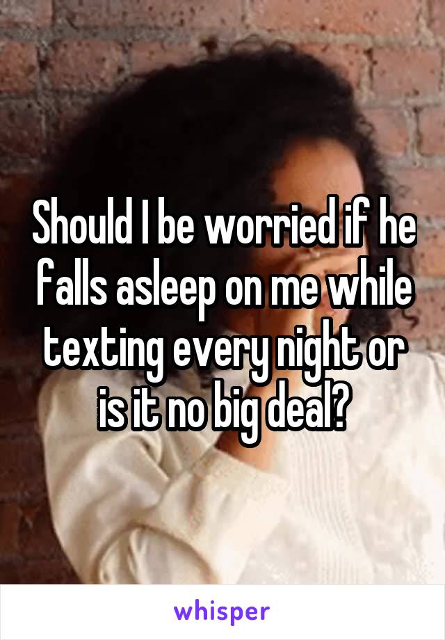 Should I be worried if he falls asleep on me while texting every night or is it no big deal?