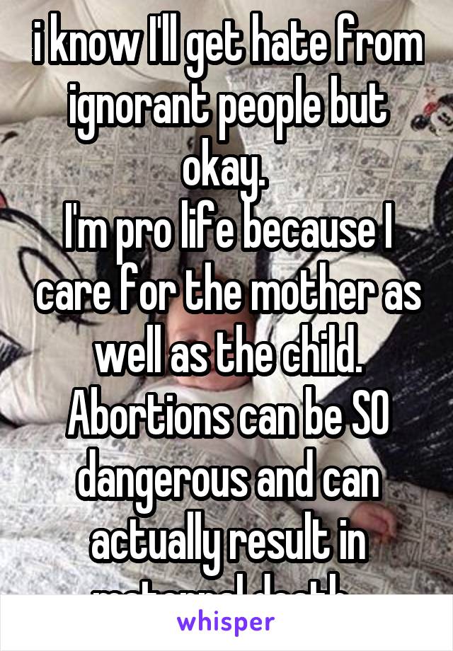 i know I'll get hate from ignorant people but okay. 
I'm pro life because I care for the mother as well as the child. Abortions can be SO dangerous and can actually result in maternal death. 