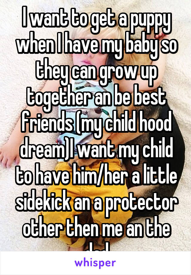 I want to get a puppy when I have my baby so they can grow up together an be best friends (my child hood dream)I want my child to have him/her a little sidekick an a protector other then me an the dad