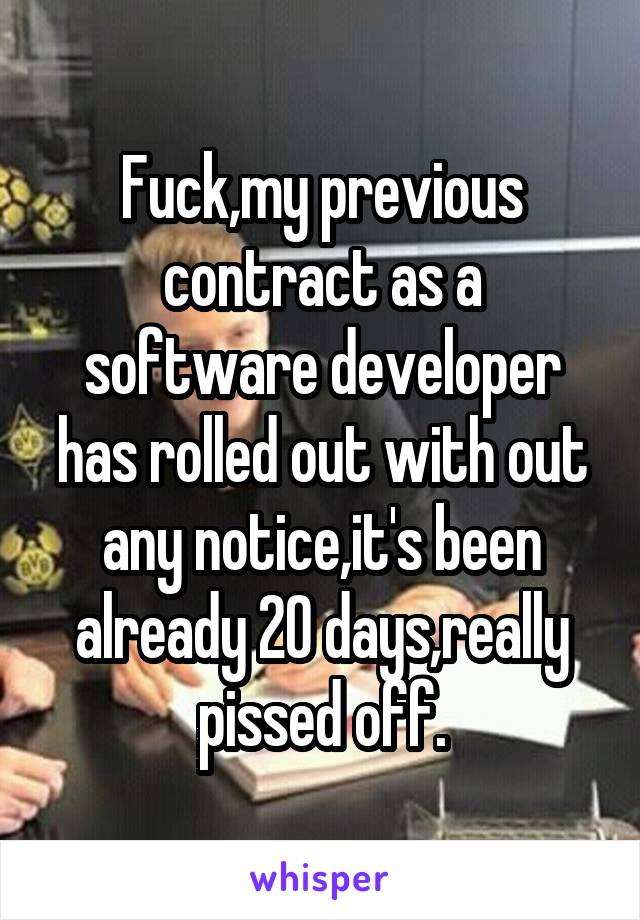 Fuck,my previous contract as a software developer has rolled out with out any notice,it's been already 20 days,really pissed off.