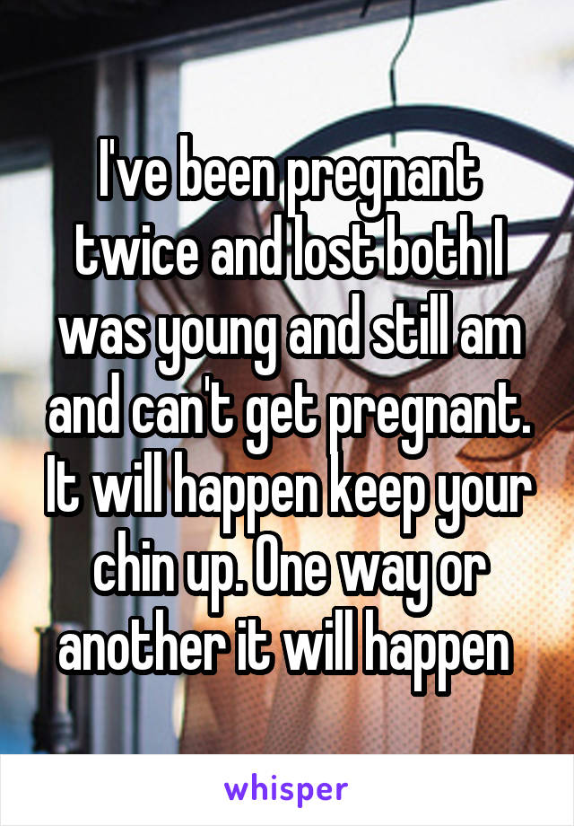 I've been pregnant twice and lost both I was young and still am and can't get pregnant. It will happen keep your chin up. One way or another it will happen 