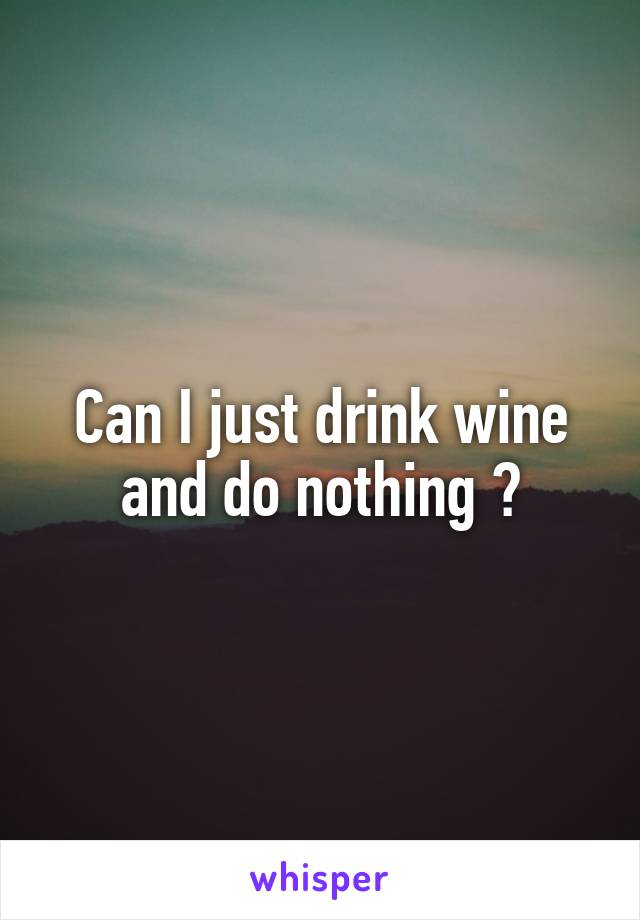 Can I just drink wine and do nothing ?