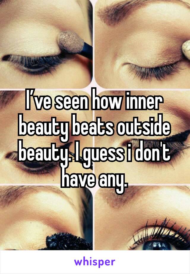 I’ve seen how inner beauty beats outside beauty. I guess i don't have any.