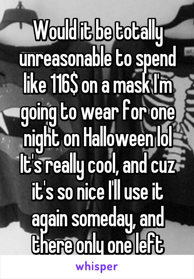 Would it be totally unreasonable to spend like 116$ on a mask I'm going to wear for one night on Halloween lol
It's really cool, and cuz it's so nice I'll use it again someday, and there only one left