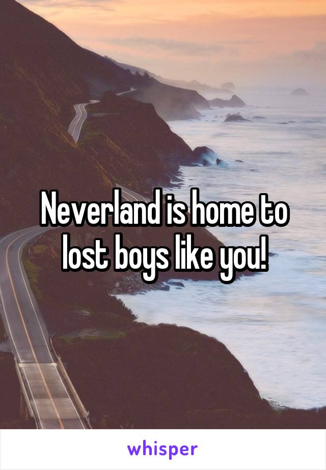 Neverland is home to lost boys like you!