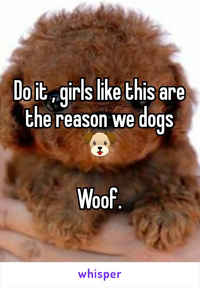 Do it , girls like this are the reason we dogs 🐶

Woof.