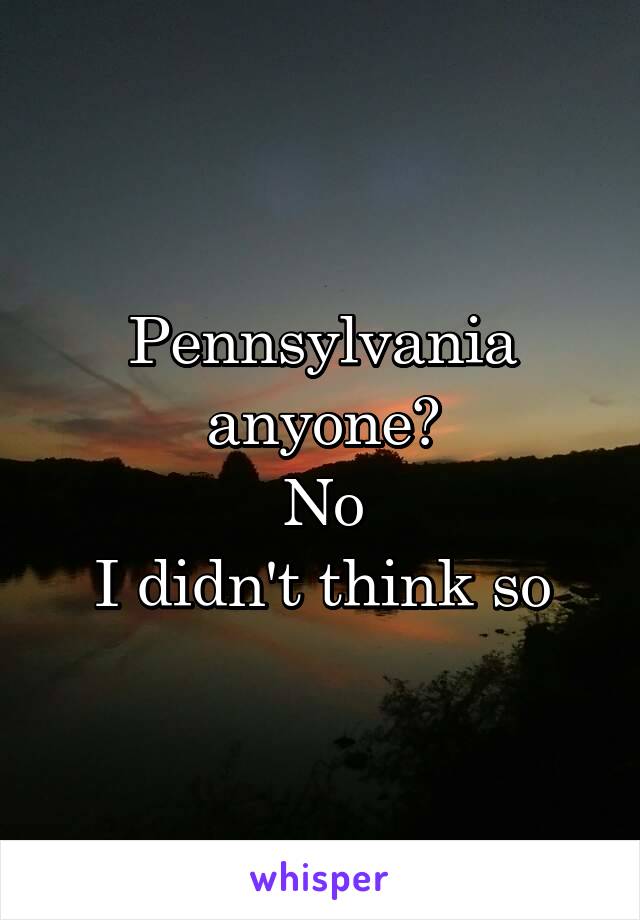 Pennsylvania anyone?
No
I didn't think so