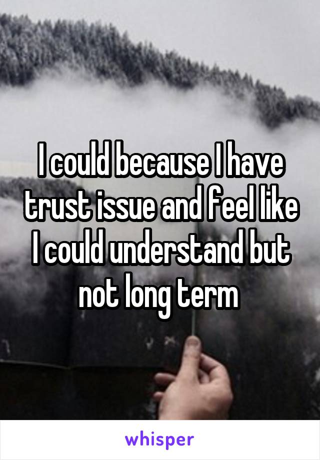 I could because I have trust issue and feel like I could understand but not long term 