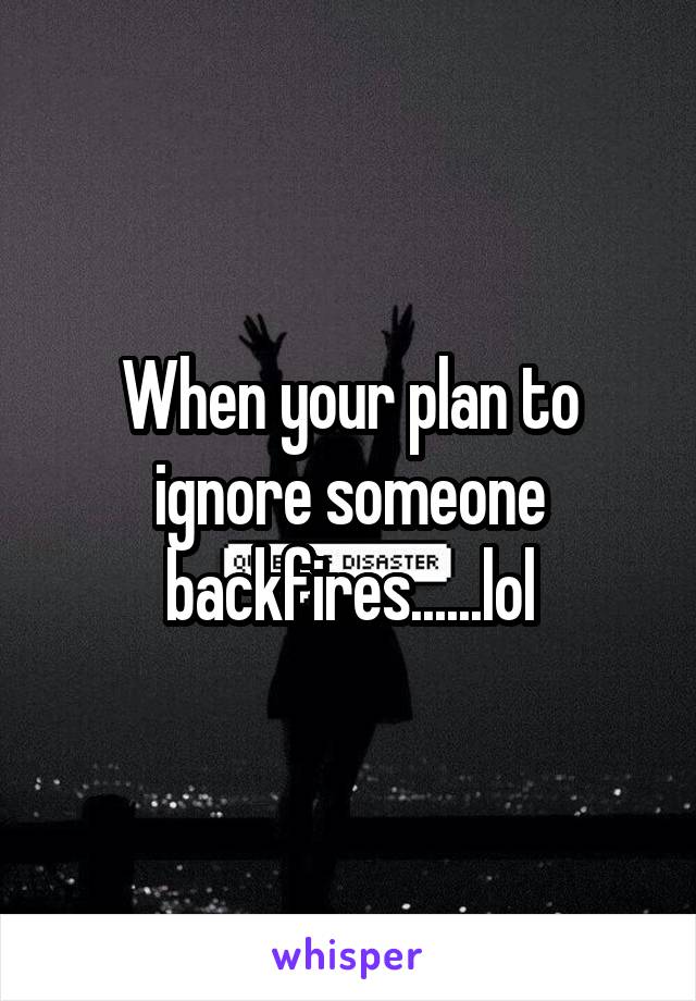 When your plan to ignore someone backfires......lol