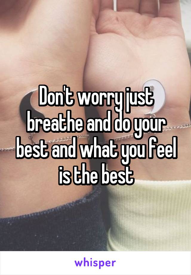 Don't worry just breathe and do your best and what you feel is the best