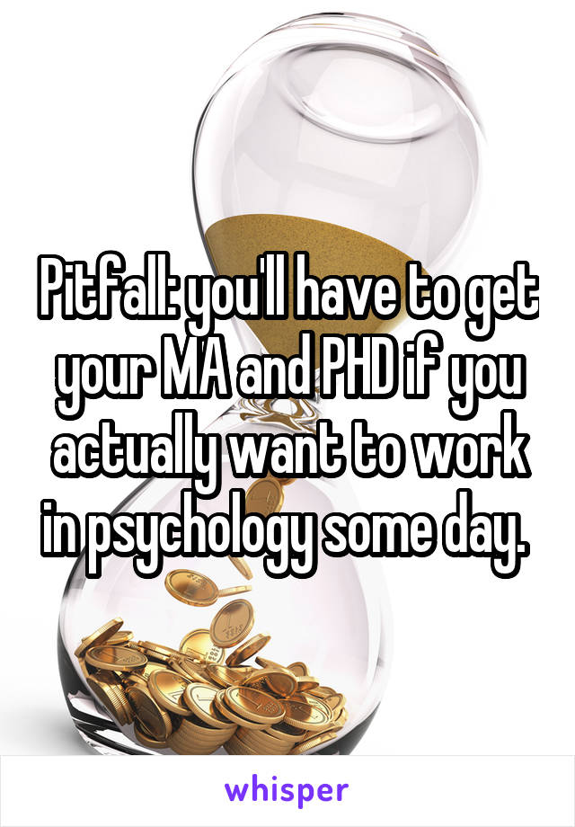 Pitfall: you'll have to get your MA and PHD if you actually want to work in psychology some day. 