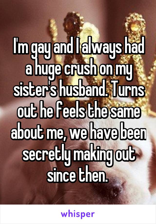 I'm gay and I always had a huge crush on my sister's husband. Turns out he feels the same about me, we have been secretly making out since then. 