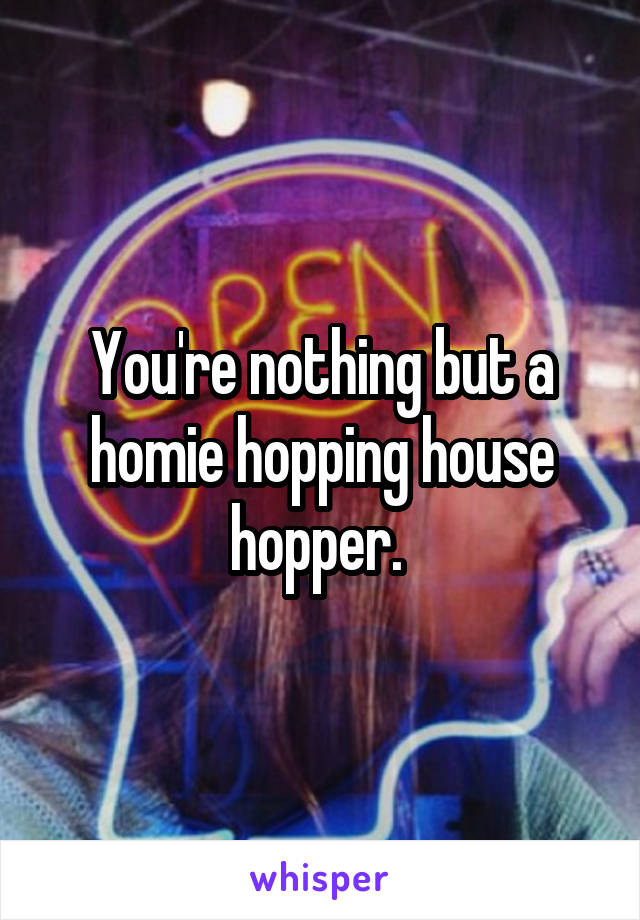 You're nothing but a homie hopping house hopper. 