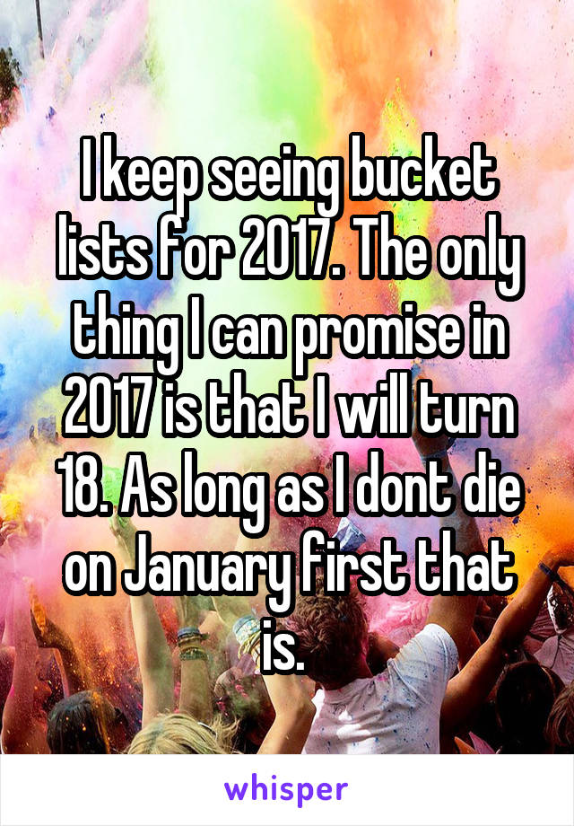 I keep seeing bucket lists for 2017. The only thing I can promise in 2017 is that I will turn 18. As long as I dont die on January first that is. 