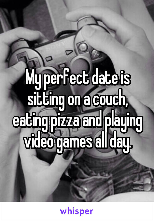 My perfect date is sitting on a couch, eating pizza and playing video games all day.