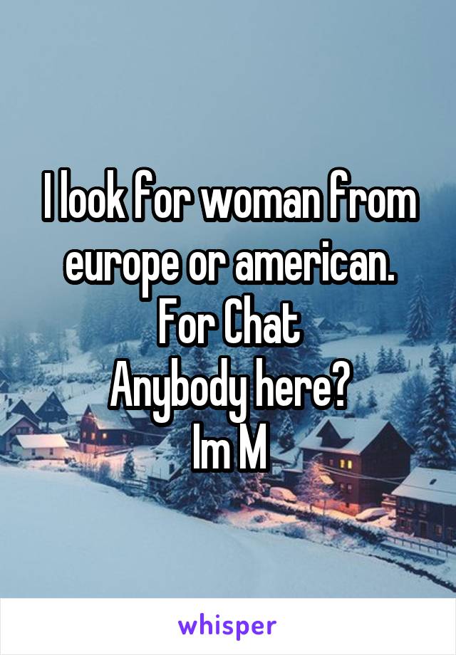 I look for woman from europe or american.
For Chat
Anybody here?
Im M