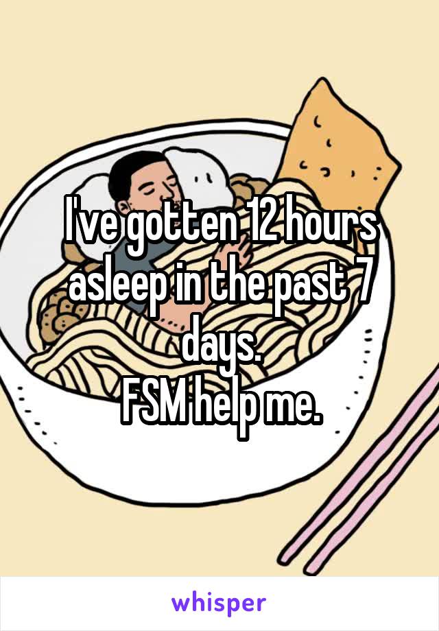 I've gotten 12 hours asleep in the past 7 days.
FSM help me.