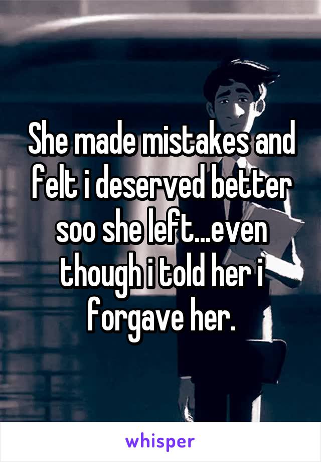 She made mistakes and felt i deserved better soo she left...even though i told her i forgave her.