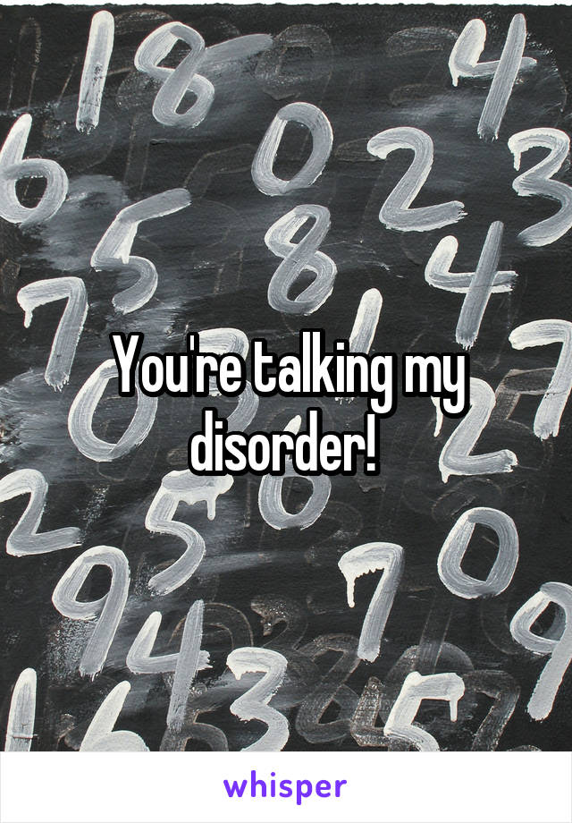 You're talking my disorder! 