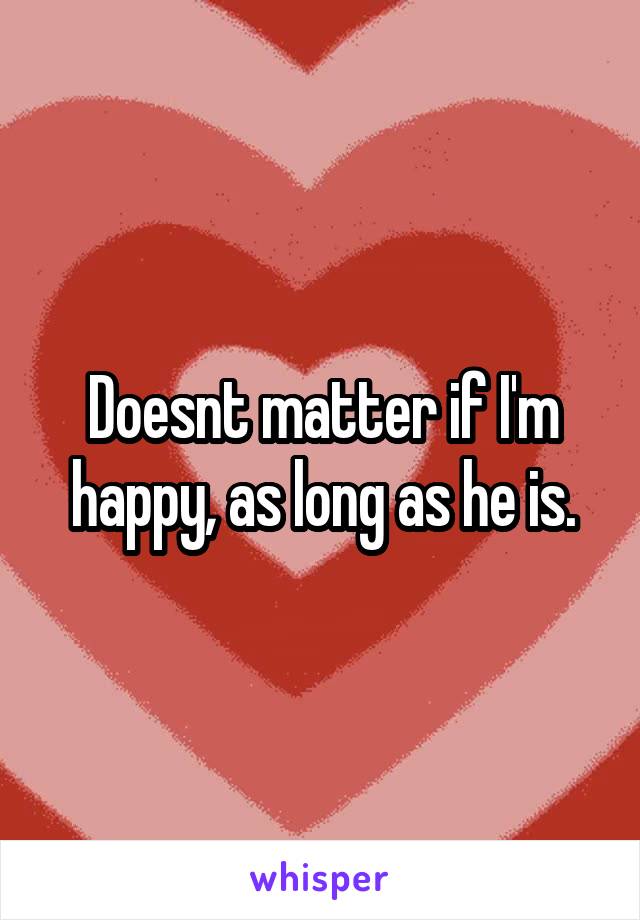 Doesnt matter if I'm happy, as long as he is.