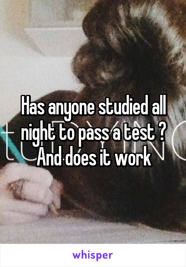 Has anyone studied all night to pass a test ? And does it work