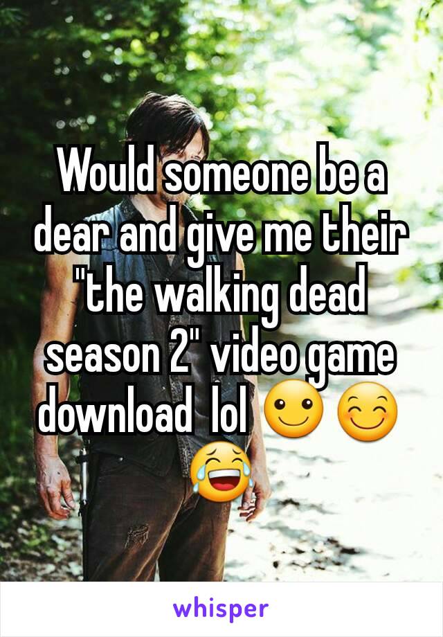 Would someone be a dear and give me their "the walking dead season 2" video game download  lol ☺😊😂