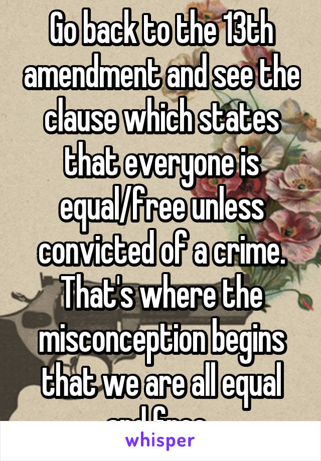 Go back to the 13th amendment and see the clause which states that everyone is equal/free unless convicted of a crime. That's where the misconception begins that we are all equal and free. 