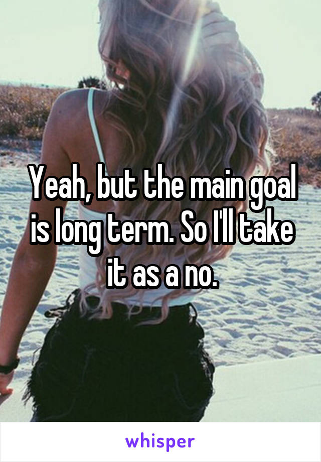 Yeah, but the main goal is long term. So I'll take it as a no.