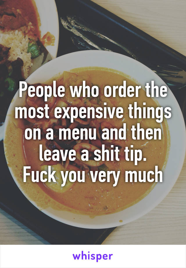 People who order the most expensive things on a menu and then leave a shit tip.
Fuck you very much