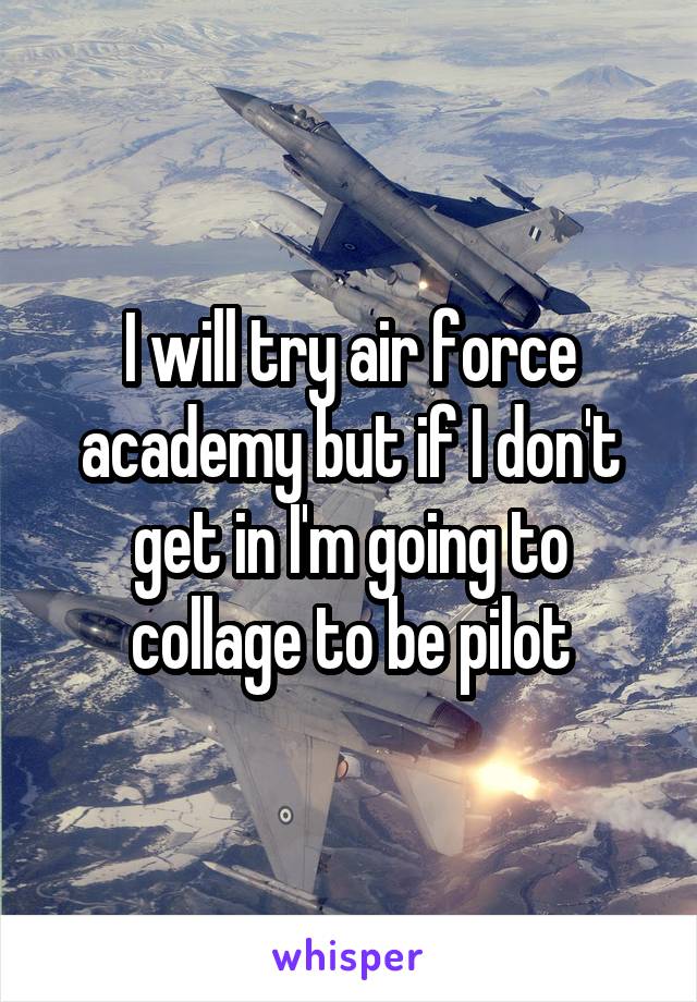I will try air force academy but if I don't get in I'm going to collage to be pilot