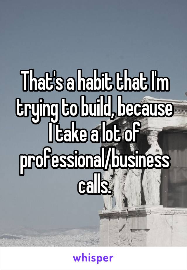 That's a habit that I'm trying to build, because I take a lot of professional/business calls.