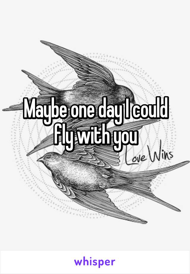 Maybe one day I could fly with you
