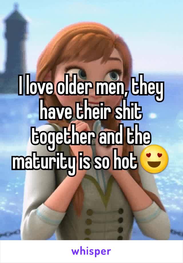 I love older men, they have their shit together and the maturity is so hot😍