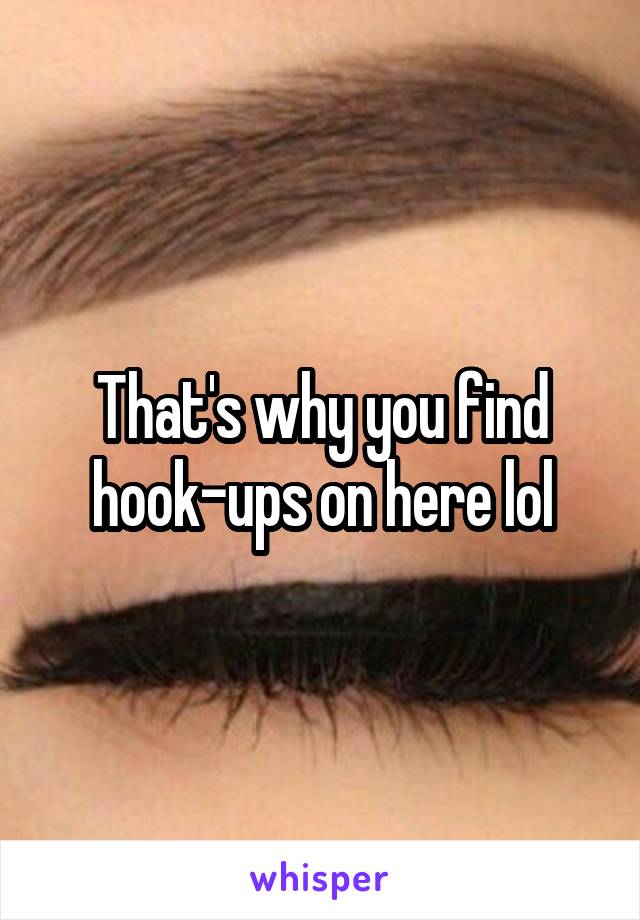 That's why you find hook-ups on here lol