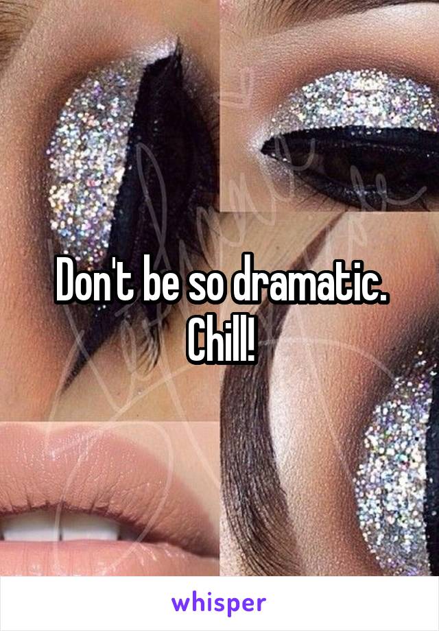 Don't be so dramatic. Chill!