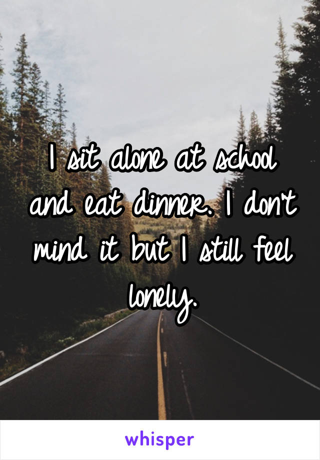 I sit alone at school and eat dinner. I don't mind it but I still feel lonely.