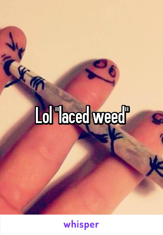 Lol "laced weed"